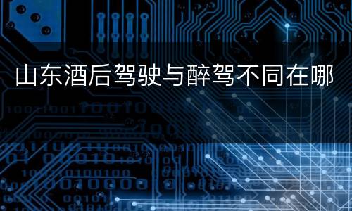 山东酒后驾驶与醉驾不同在哪