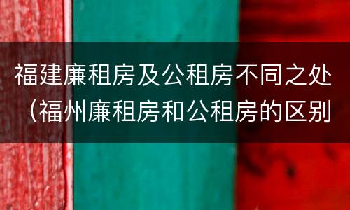 福建廉租房及公租房不同之处（福州廉租房和公租房的区别）