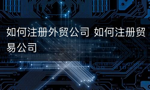 如何注册外贸公司 如何注册贸易公司