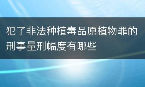 犯了非法种植毒品原植物罪的刑事量刑幅度有哪些