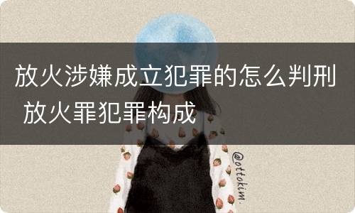 放火涉嫌成立犯罪的怎么判刑 放火罪犯罪构成
