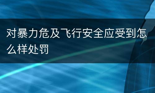 对暴力危及飞行安全应受到怎么样处罚