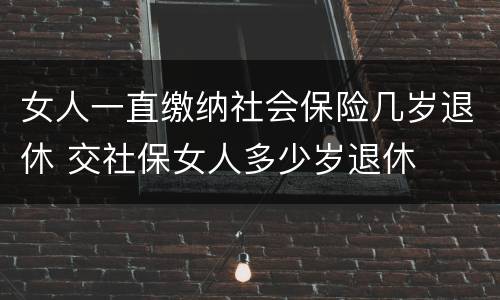 女人一直缴纳社会保险几岁退休 交社保女人多少岁退休