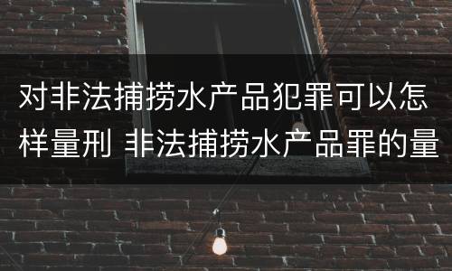 对非法捕捞水产品犯罪可以怎样量刑 非法捕捞水产品罪的量刑