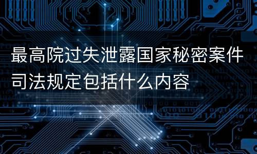 最高院过失泄露国家秘密案件司法规定包括什么内容