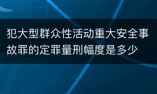 犯大型群众性活动重大安全事故罪的定罪量刑幅度是多少