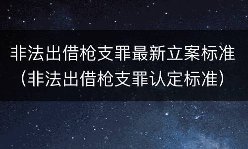 非法出借枪支罪最新立案标准（非法出借枪支罪认定标准）