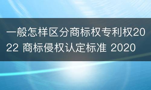 一般怎样区分商标权专利权2022 商标侵权认定标准 2020