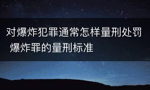 对爆炸犯罪通常怎样量刑处罚 爆炸罪的量刑标准