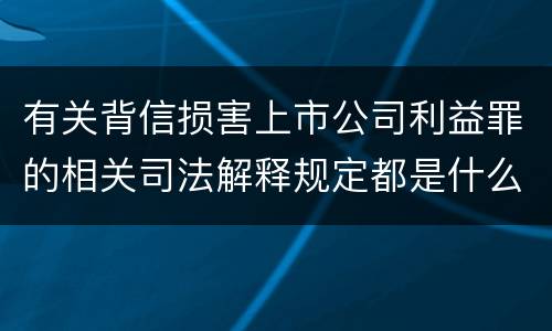 有关背信损害上市公司利益罪的相关司法解释规定都是什么
