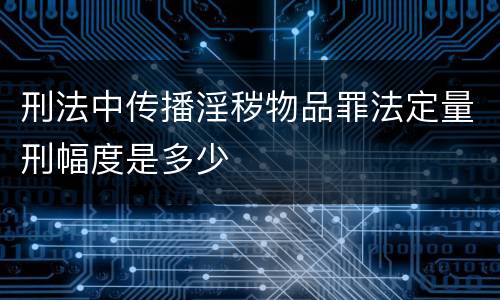 刑法中传播淫秽物品罪法定量刑幅度是多少