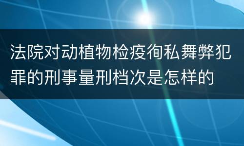 法院对动植物检疫徇私舞弊犯罪的刑事量刑档次是怎样的
