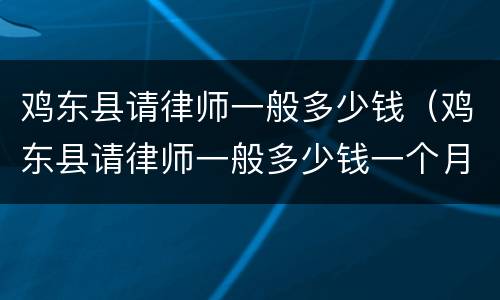 鸡东县请律师一般多少钱（鸡东县请律师一般多少钱一个月）