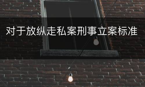 对于放纵走私案刑事立案标准