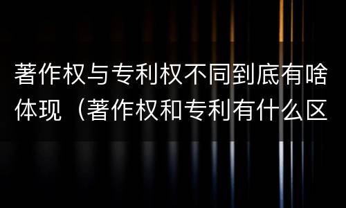 著作权与专利权不同到底有啥体现（著作权和专利有什么区别）