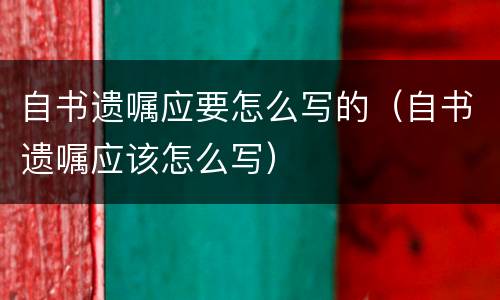 自书遗嘱应要怎么写的（自书遗嘱应该怎么写）