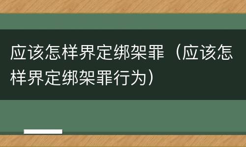 应该怎样界定绑架罪（应该怎样界定绑架罪行为）