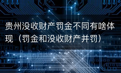 贵州没收财产罚金不同有啥体现（罚金和没收财产并罚）
