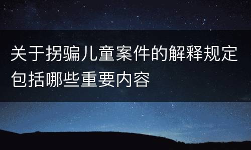 关于拐骗儿童案件的解释规定包括哪些重要内容