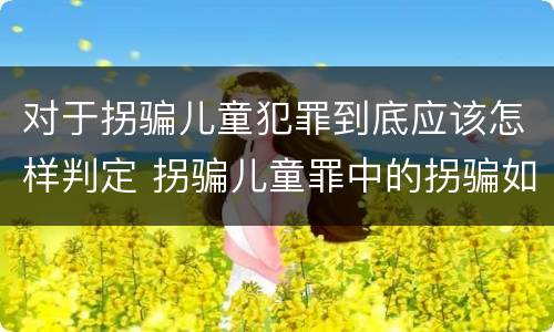 对于拐骗儿童犯罪到底应该怎样判定 拐骗儿童罪中的拐骗如何认定