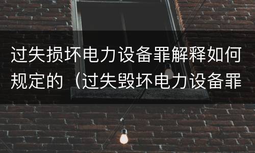 过失损坏电力设备罪解释如何规定的（过失毁坏电力设备罪）