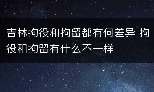 吉林拘役和拘留都有何差异 拘役和拘留有什么不一样