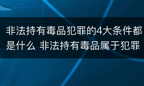 非法持有毒品犯罪的4大条件都是什么 非法持有毒品属于犯罪吗