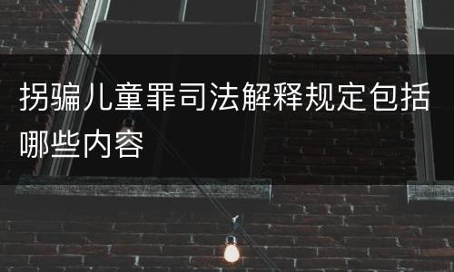 拐骗儿童罪司法解释规定包括哪些内容