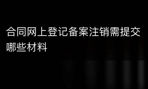 合同网上登记备案注销需提交哪些材料