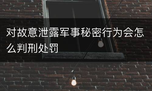 对故意泄露军事秘密行为会怎么判刑处罚