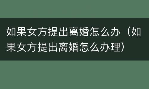 如果女方提出离婚怎么办（如果女方提出离婚怎么办理）