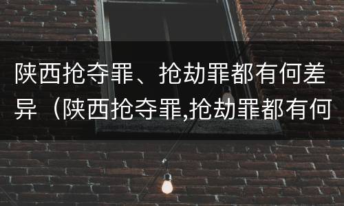 陕西抢夺罪、抢劫罪都有何差异（陕西抢夺罪,抢劫罪都有何差异呢）
