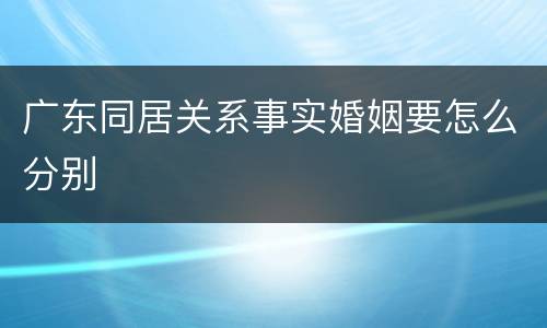 广东同居关系事实婚姻要怎么分别