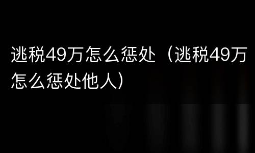 逃税49万怎么惩处（逃税49万怎么惩处他人）