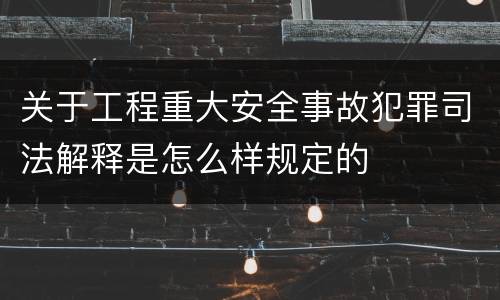 关于工程重大安全事故犯罪司法解释是怎么样规定的