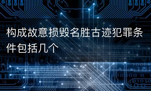 构成故意损毁名胜古迹犯罪条件包括几个