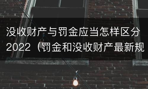 没收财产与罚金应当怎样区分2022（罚金和没收财产最新规定）