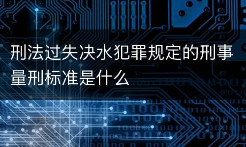 刑法过失决水犯罪规定的刑事量刑标准是什么
