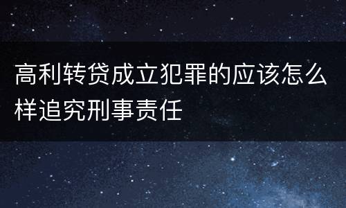 高利转贷成立犯罪的应该怎么样追究刑事责任