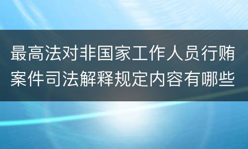 最高法对非国家工作人员行贿案件司法解释规定内容有哪些