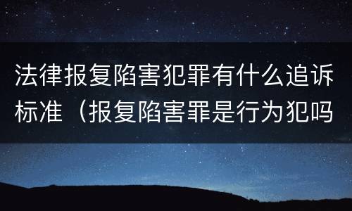 法律报复陷害犯罪有什么追诉标准（报复陷害罪是行为犯吗）