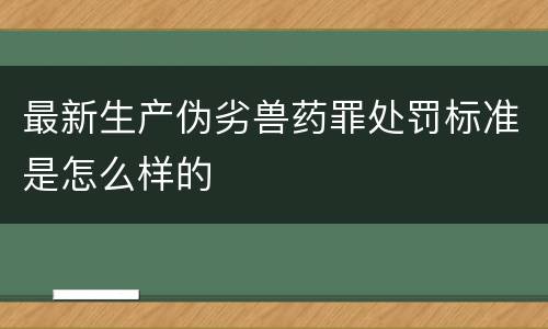 最新生产伪劣兽药罪处罚标准是怎么样的