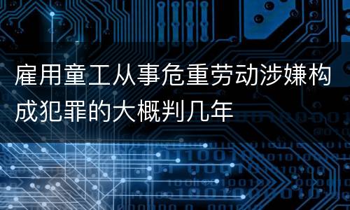 雇用童工从事危重劳动涉嫌构成犯罪的大概判几年
