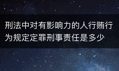 刑法中对有影响力的人行贿行为规定定罪刑事责任是多少