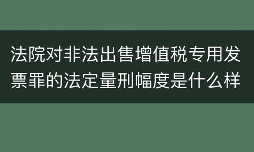 法院对非法出售增值税专用发票罪的法定量刑幅度是什么样的