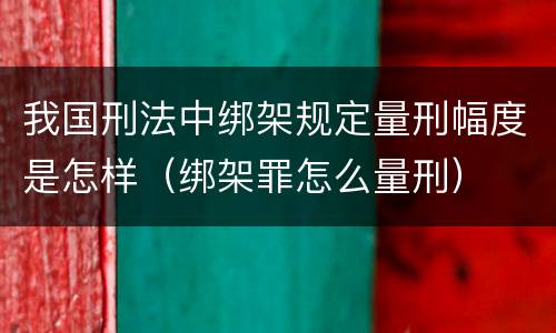 我国刑法中绑架规定量刑幅度是怎样（绑架罪怎么量刑）