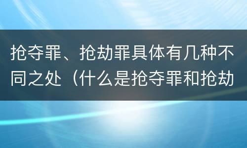 抢夺罪、抢劫罪具体有几种不同之处（什么是抢夺罪和抢劫罪）