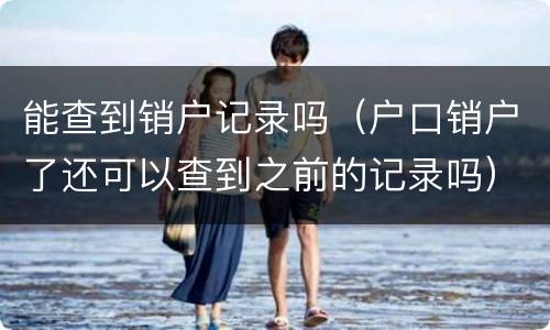 能查到销户记录吗（户口销户了还可以查到之前的记录吗）