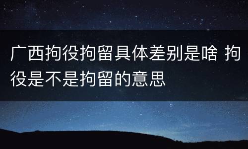 广西拘役拘留具体差别是啥 拘役是不是拘留的意思
