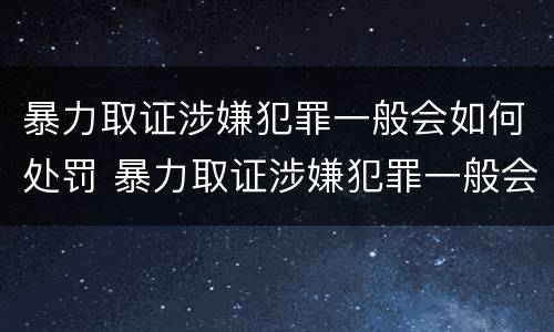 暴力取证涉嫌犯罪一般会如何处罚 暴力取证涉嫌犯罪一般会如何处罚呢